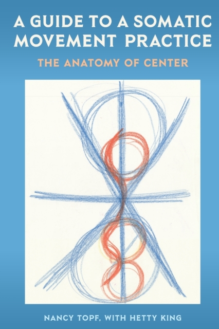 A Guide to a Somatic Movement Practice : The Anatomy of Center, Paperback / softback Book