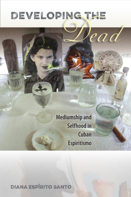 Developing the Dead : Mediumship and Selfhood in Cuban Espiritismo, Paperback / softback Book