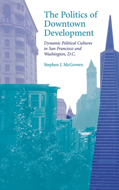 The Politics of Downtown Development : Dynamic Political Cultures in San Francisco and Washington, D.C., Hardback Book