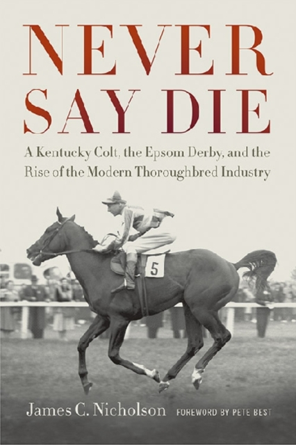Never Say Die : A Kentucky Colt, the Epsom Derby, and the Rise of the Modern Thoroughbred Industry, Hardback Book