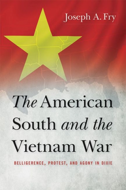 The American South and the Vietnam War : Belligerence, Protest, and Agony in Dixie, Hardback Book