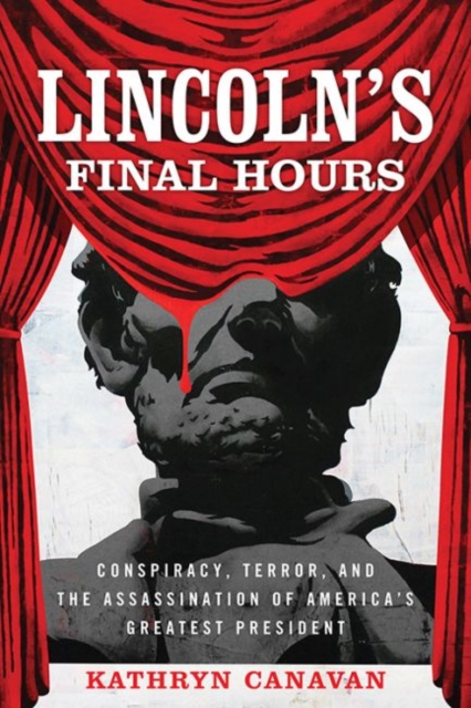 Lincoln's Final Hours : Conspiracy, Terror, and the Assassination of America's Greatest President, Hardback Book