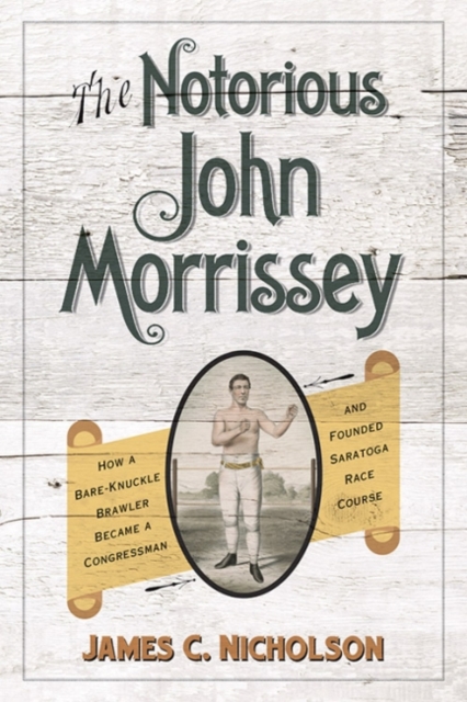 The Notorious John Morrissey : How a Bare-Knuckle Brawler Became a Congressman and Founded Saratoga Race Course, Hardback Book