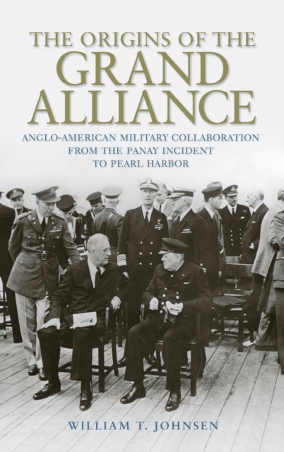The Origins of the Grand Alliance : Anglo-American Military Collaboration from the Panay Incident to Pearl Harbor, Hardback Book