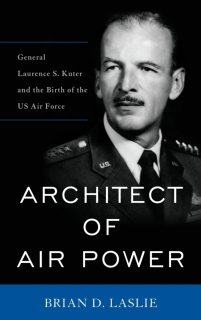 Architect of Air Power : General Laurence S. Kuter and the Birth of the US Air Force, Hardback Book