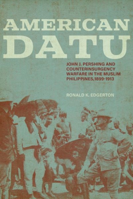 American Datu : John J. Pershing and Counterinsurgency Warfare in the Muslim Philippines, 1899-1913, Hardback Book