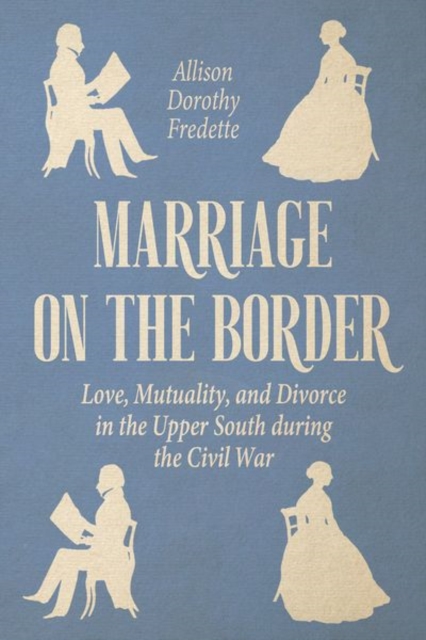 Marriage on the Border : Love, Mutuality, and Divorce in the Upper South during the Civil War, Hardback Book
