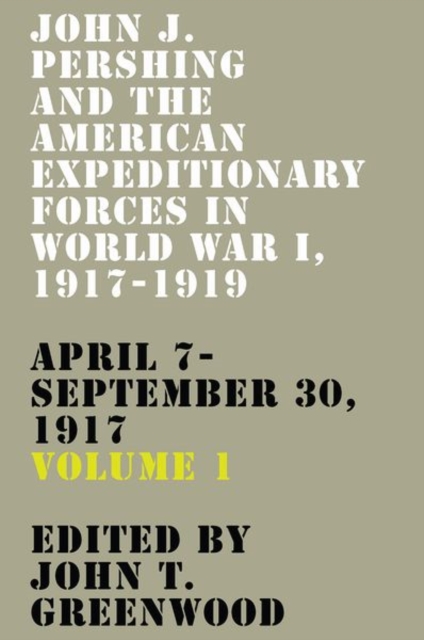 John J. Pershing and the American Expeditionary Forces in World War I, 1917-1919 : April 7-September 30, 1917, Hardback Book