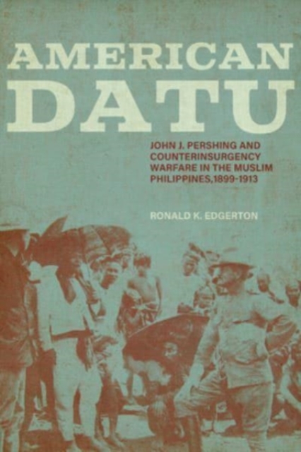 American Datu : John J. Pershing and Counterinsurgency Warfare in the Muslim Philippines, 1899-1913, Paperback / softback Book