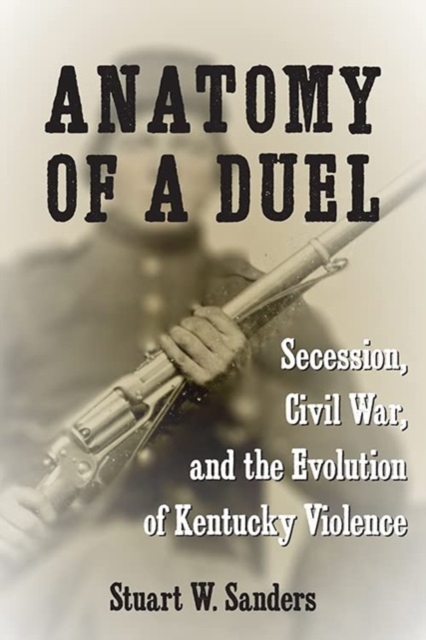 Anatomy of a Duel : Secession, Civil War, and the Evolution of Kentucky Violence, Hardback Book