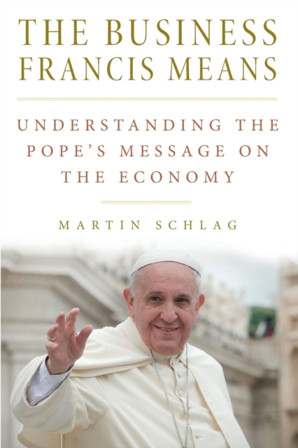 The Business Francis Means : Understanding the Pope's Message on the Economy, Paperback / softback Book