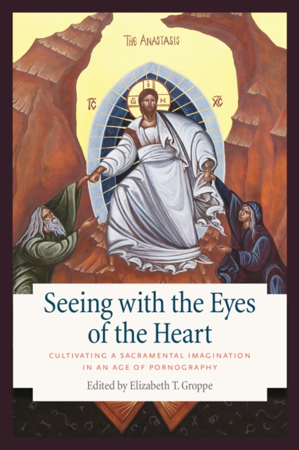 Seeing with the Eyes of the Heart : Cultivating a Sacramental Imagination in an Age of Pornography, Paperback / softback Book