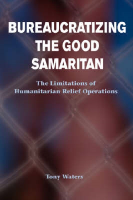 Bureaucratizing The Good Samaritan : The Limitations Of Humanitarian Relief Operations, Paperback / softback Book