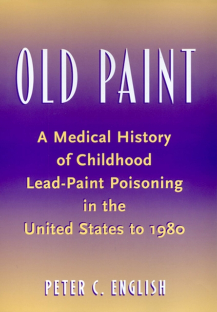 Old Paint : A Medical History of Childhood Lead-Paint Poisoning in the United States to 1980, Hardback Book