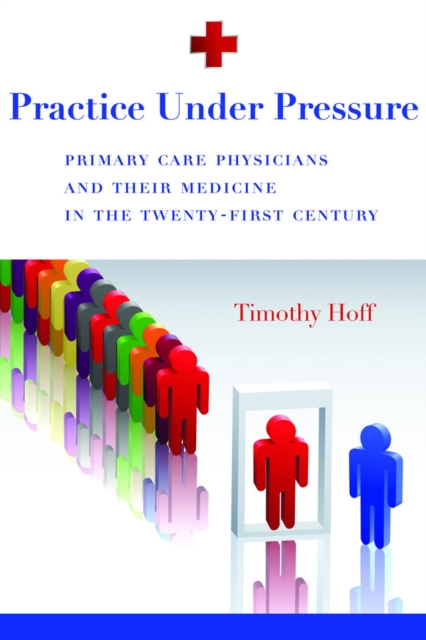 Practice Under Pressure : Primary Care Physicians and Their Medicine in  the Twenty-first Century, PDF eBook