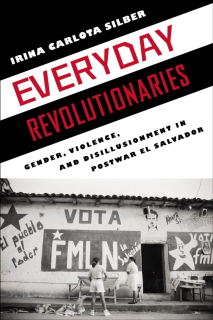 Everyday Revolutionaries : Gender, Violence, and Disillusionment in Postwar El Salvador, Hardback Book