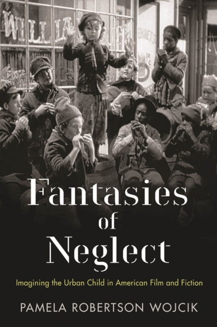 Fantasies of Neglect : Imagining the Urban Child in American Film and Fiction, Hardback Book
