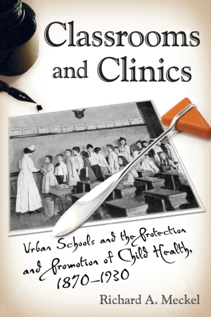 Classrooms and Clinics : Urban Schools and the Protection and Promotion of Child Health, 1870-1930, PDF eBook