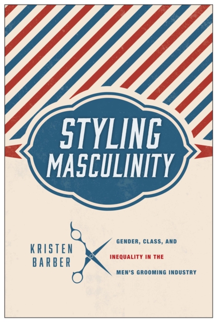 Styling Masculinity : Gender, Class, and Inequality in the Men's Grooming Industry, Paperback / softback Book