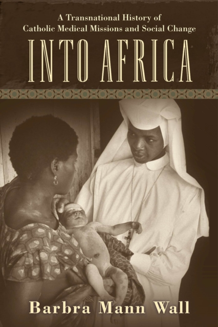 Into Africa : A Transnational History of Catholic Medical Missions and Social Change, Hardback Book