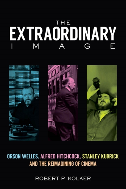 The Extraordinary Image : Orson Welles, Alfred Hitchcock, Stanley Kubrick, and the Reimagining of Cinema, Hardback Book