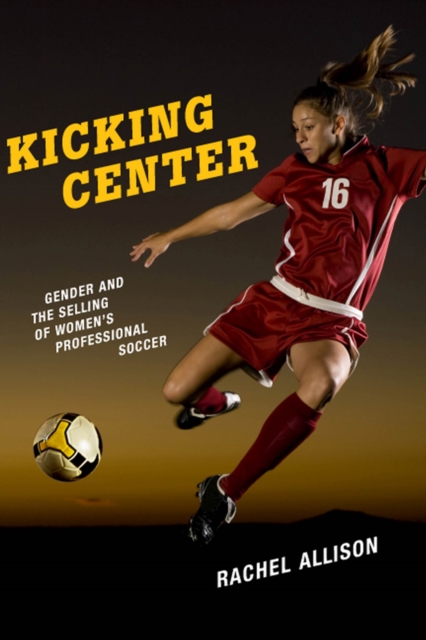 Kicking Center : Gender and the Selling of Women's Professional Soccer, Hardback Book