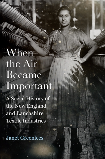When the Air Became Important : A Social History of the New England and Lancashire Textile Industries, Hardback Book