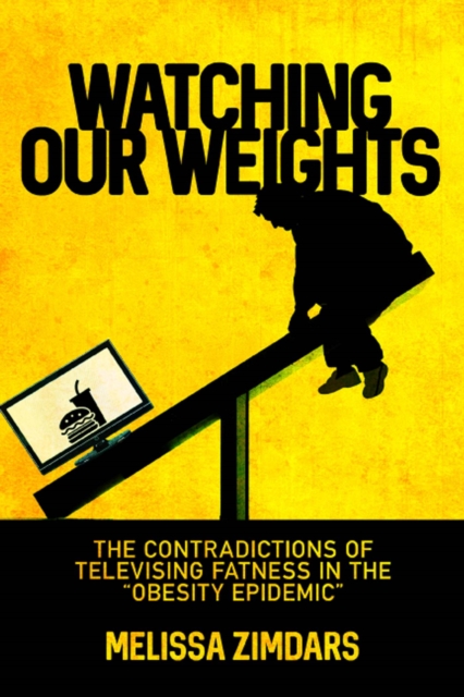 Watching Our Weights : The Contradictions of Televising Fatness in the “Obesity Epidemic”, Hardback Book