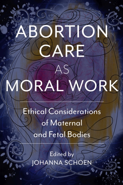 Abortion Care as Moral Work : Ethical Considerations of Maternal and Fetal Bodies, Paperback / softback Book