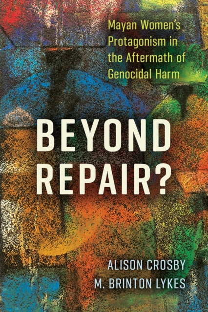 Beyond Repair? : Mayan Women’s Protagonism in the Aftermath of Genocidal Harm, Paperback / softback Book