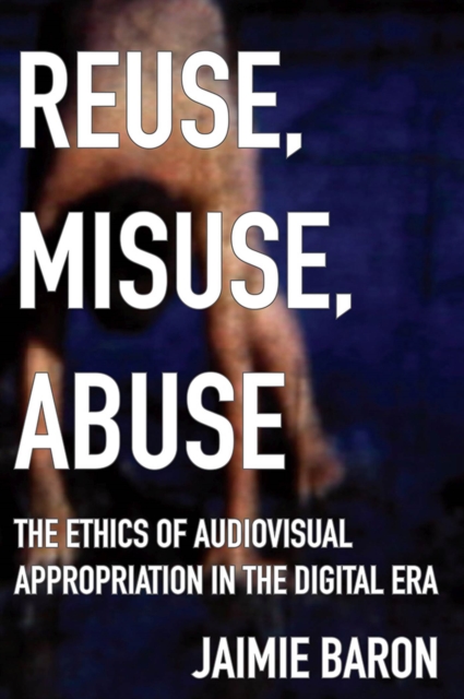 Reuse, Misuse, Abuse : The Ethics of Audiovisual Appropriation in the Digital Era, Hardback Book