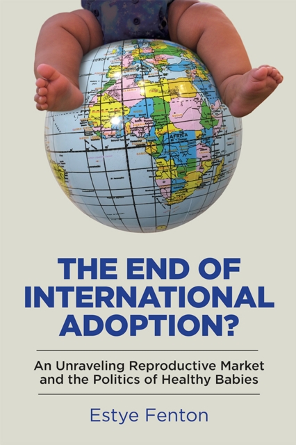 The End of International Adoption? : An Unraveling Reproductive Market and the Politics of Healthy Babies, EPUB eBook