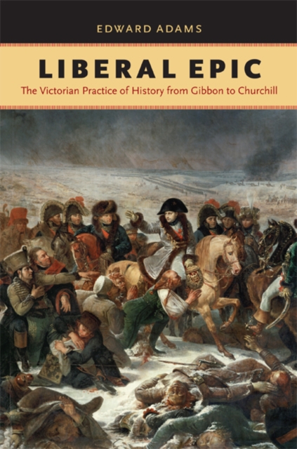 Liberal Epic : The Victorian Practice of History from Gibbon to Churchill, EPUB eBook