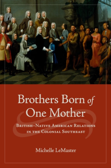 Brothers Born of One Mother : British-Native American Relations in the Colonial Southeast, EPUB eBook