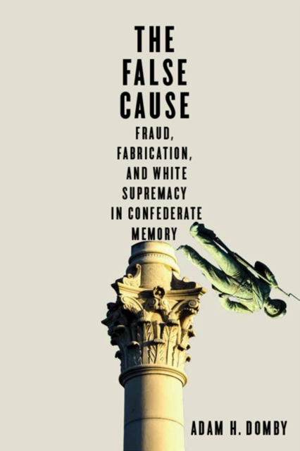 The False Cause : Fraud, Fabrication, and White Supremacy in Confederate Memory, EPUB eBook