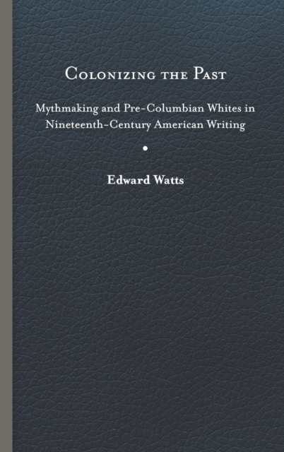 Colonizing the Past : Mythmaking and Pre-Columbian Whites in Nineteenth-Century American Writing, Hardback Book