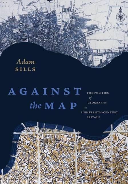 Against the Map : The Politics of Geography in Eighteenth-Century Britain, Hardback Book