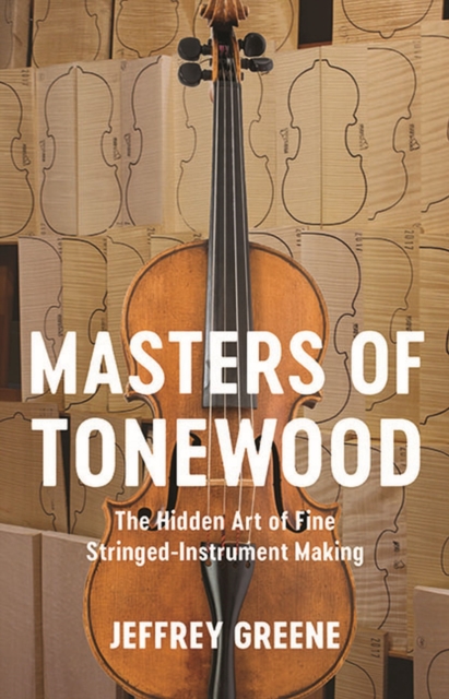 Masters of Tonewood : The Hidden Art of Fine Stringed-Instrument Making, Hardback Book