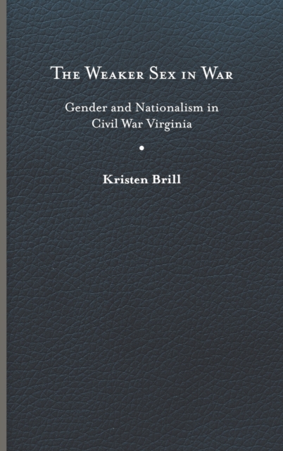 The Weaker Sex in War : Gender and Nationalism in Civil War Virginia, Hardback Book