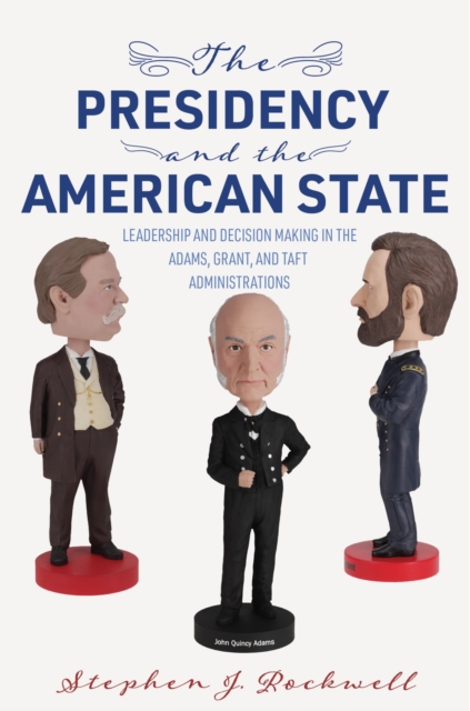 The Presidency and the American State : Leadership and Decision Making in the Adams, Grant, and Taft Administrations, Paperback / softback Book