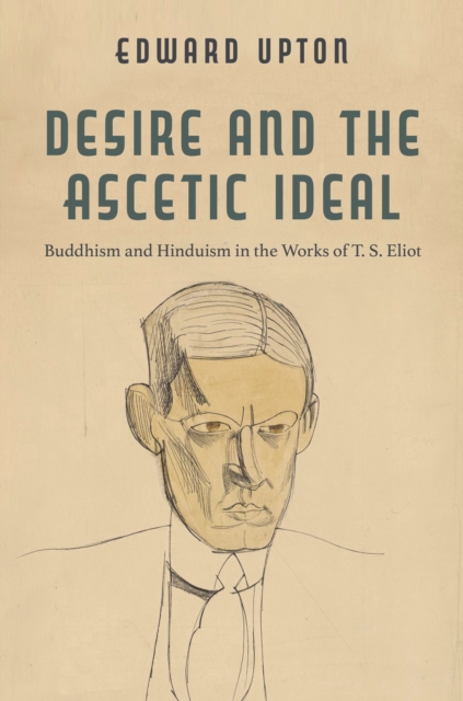 Desire and the Ascetic Ideal : Buddhism and Hinduism in the Works of T. S. Eliot, EPUB eBook