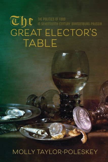 The Great Elector's Table : The Politics of Food in Seventeenth-Century Brandenburg-Prussia, Paperback / softback Book