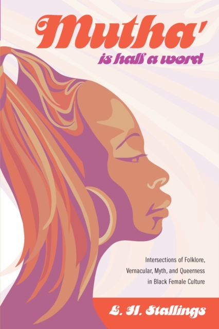 Mutha Is Half a Word : Intersections of Folklore, Vernacular, Myth, and Queerness in Black Female Culture, PDF eBook