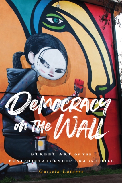 Democracy on the Wall : Street Art of the Post-Dictatorship Era in Chile, EPUB eBook