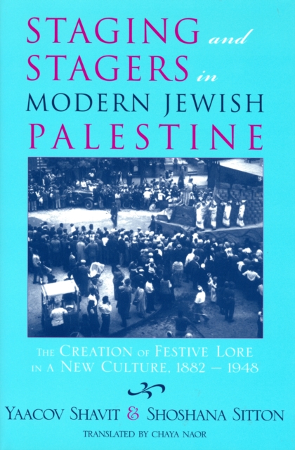 Staging and Stagers in Modern Jewish Palestine : The Creation of Festive Lore in a New Culture, 1882-1948, EPUB eBook