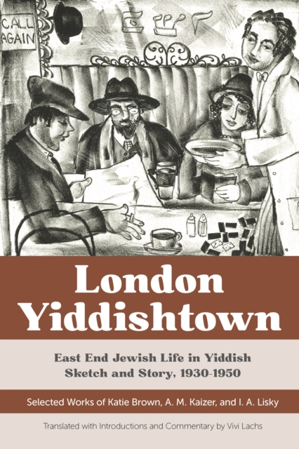 London Yiddishtown : East End Jewish Life in Yiddish Sketch and Story, 1930-1950: Selected Works of Katie Brown, A. M. Kaizer, and I. A. Lisky, EPUB eBook