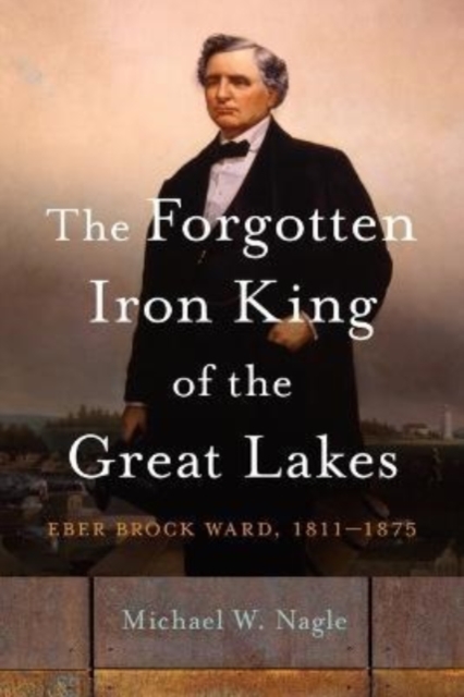 The Forgotten Iron King of the Great Lakes : Eber Brock Ward, 1811-1875, Hardback Book