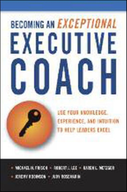 Becoming an Exceptional Executive Coach : Use Your Knowledge, Experience, and Intuition to Help Leaders Excel, Hardback Book