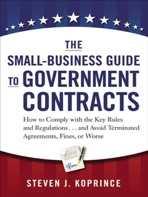 The Small-Business Guide to Government Contracts : How to Comply with the Key Rules and Regulations . . . and Avoid Terminated Agreements, Fines, or Worse, EPUB eBook