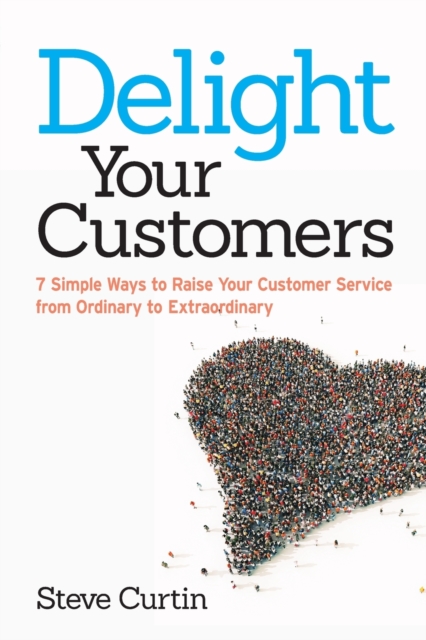 Delight Your Customers : 7 Simple Ways to Raise Your Customer Service from Ordinary to Extraordinary, Paperback / softback Book